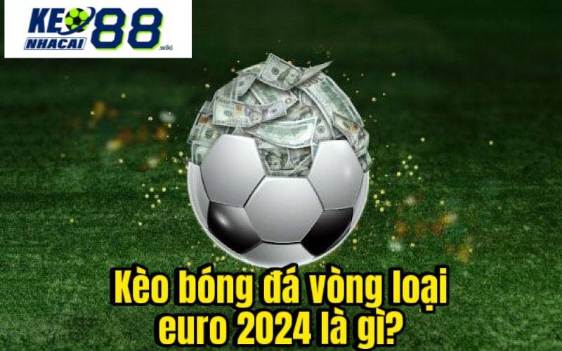 Kèo bóng đá vòng loại euro 2024 là gì?